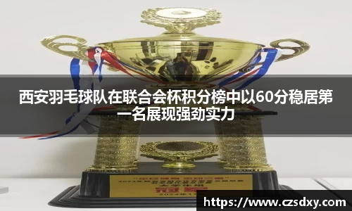 西安羽毛球队在联合会杯积分榜中以60分稳居第一名展现强劲实力