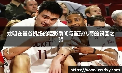 姚明在曼谷机场的精彩瞬间与篮球传奇的跨国之旅