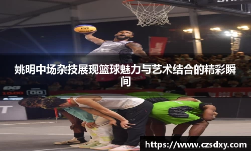 姚明中场杂技展现篮球魅力与艺术结合的精彩瞬间
