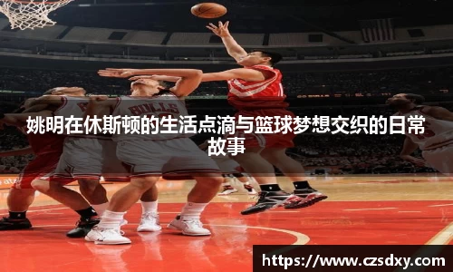 姚明在休斯顿的生活点滴与篮球梦想交织的日常故事