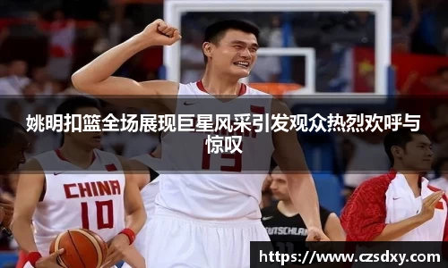 姚明扣篮全场展现巨星风采引发观众热烈欢呼与惊叹