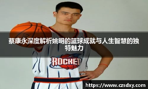 蔡康永深度解析姚明的篮球成就与人生智慧的独特魅力