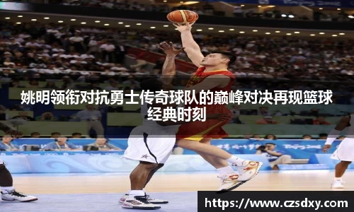 姚明领衔对抗勇士传奇球队的巅峰对决再现篮球经典时刻