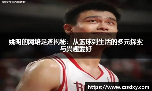 姚明的网络足迹揭秘：从篮球到生活的多元探索与兴趣爱好