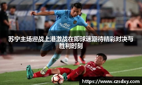 苏宁主场迎战上港激战在即球迷期待精彩对决与胜利时刻