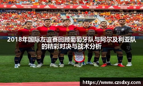 2018年国际友谊赛回顾葡萄牙队与阿尔及利亚队的精彩对决与战术分析