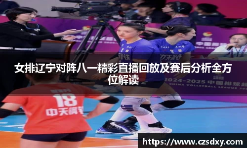 女排辽宁对阵八一精彩直播回放及赛后分析全方位解读