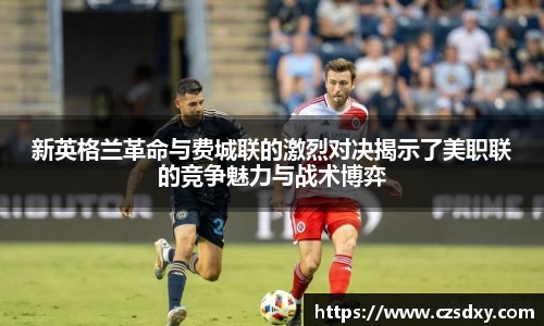 新英格兰革命与费城联的激烈对决揭示了美职联的竞争魅力与战术博弈