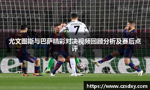 尤文图斯与巴萨精彩对决视频回顾分析及赛后点评