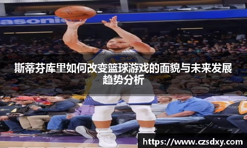斯蒂芬库里如何改变篮球游戏的面貌与未来发展趋势分析