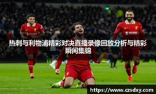 热刺与利物浦精彩对决直播录像回放分析与精彩瞬间集锦